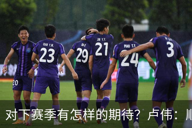 对下赛季有怎样的期待？卢伟：顺其自然 我们还有很大提升空间